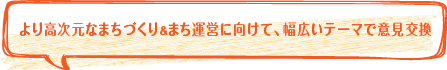 より高次元なまちづくり＆まち運営に向けて、幅広いテーマで意見交換